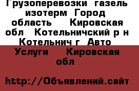 Грузоперевозки, газель изотерм. Город, область.  - Кировская обл., Котельничский р-н, Котельнич г. Авто » Услуги   . Кировская обл.